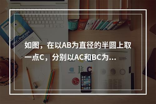 如图，在以AB为直径的半圆上取一点C，分别以AC和BC为直