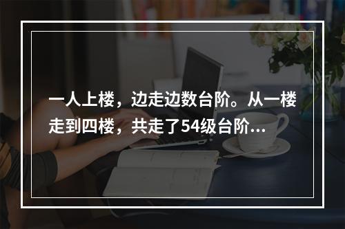 一人上楼，边走边数台阶。从一楼走到四楼，共走了54级台阶。