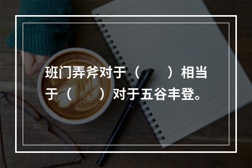 班门弄斧对于（　　）相当于（　　）对于五谷丰登。