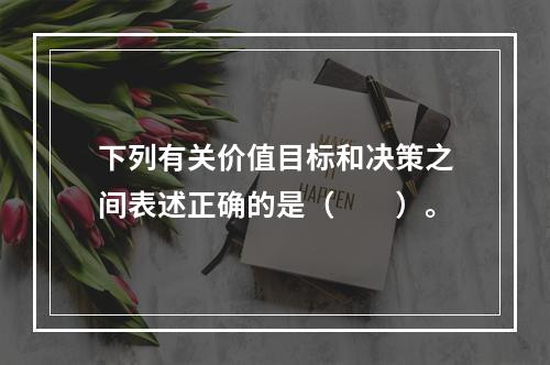 下列有关价值目标和决策之间表述正确的是（　　）。