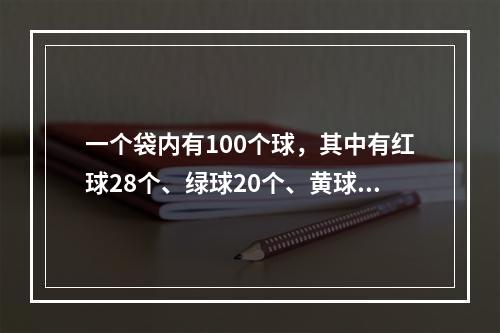 一个袋内有100个球，其中有红球28个、绿球20个、黄球1