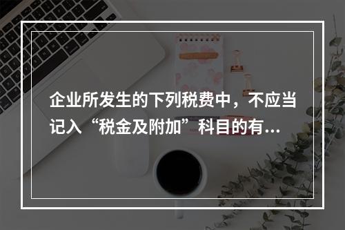 企业所发生的下列税费中，不应当记入“税金及附加”科目的有（ 