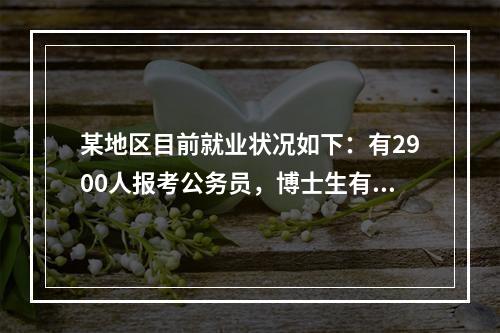 某地区目前就业状况如下：有2900人报考公务员，博士生有4