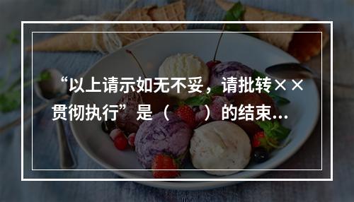 “以上请示如无不妥，请批转××贯彻执行”是（　　）的结束语