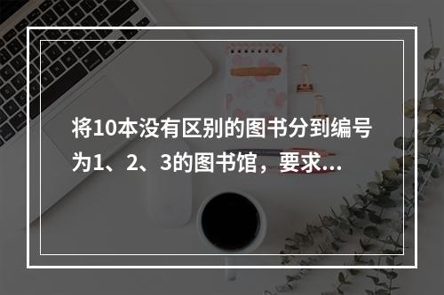 将10本没有区别的图书分到编号为1、2、3的图书馆，要求每