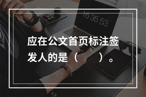 应在公文首页标注签发人的是（　　）。