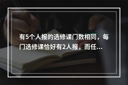 有5个人报的选修课门数相同，每门选修课恰好有2人报，而任意