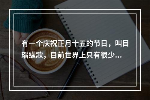 有一个庆祝正月十五的节日，叫目瑙纵歌，目前世界上只有很少的