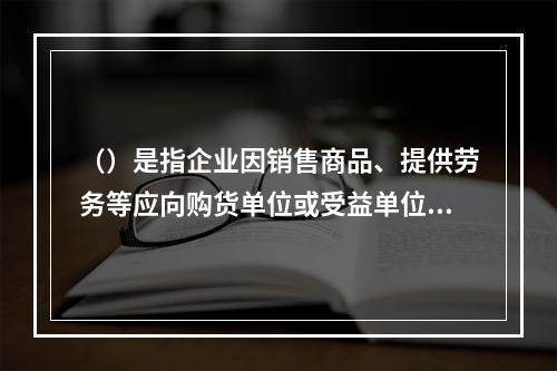 （）是指企业因销售商品、提供劳务等应向购货单位或受益单位收取