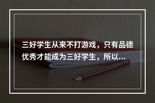 三好学生从来不打游戏，只有品德优秀才能成为三好学生，所以三