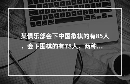 某俱乐部会下中国象棋的有85人，会下围棋的有78人，两种都