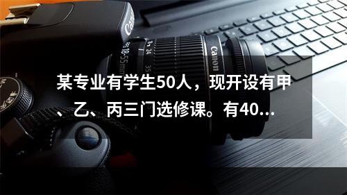 某专业有学生50人，现开设有甲、乙、丙三门选修课。有40人