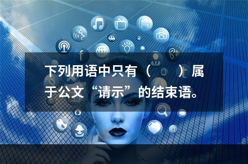 下列用语中只有（　　）属于公文“请示”的结束语。