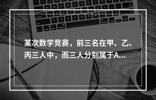 某次数学竞赛，前三名在甲、乙、丙三人中，而三人分别属于A、