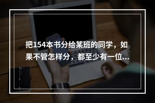 把154本书分给某班的同学，如果不管怎样分，都至少有一位同