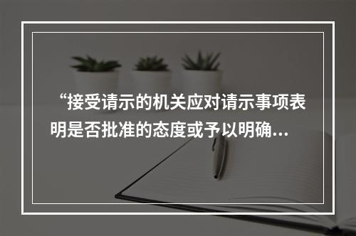 “接受请示的机关应对请示事项表明是否批准的态度或予以明确的