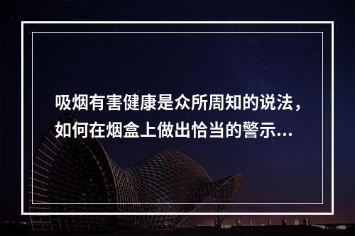 吸烟有害健康是众所周知的说法，如何在烟盒上做出恰当的警示，