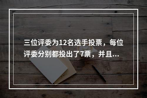 三位评委为12名选手投票，每位评委分别都投出了7票，并且每