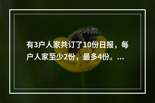 有3户人家共订了10份日报，每户人家至少2份，最多4份。问