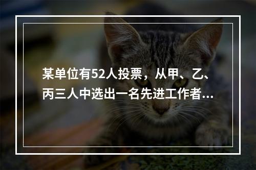 某单位有52人投票，从甲、乙、丙三人中选出一名先进工作者。