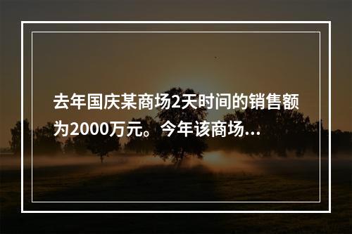 去年国庆某商场2天时间的销售额为2000万元。今年该商场预