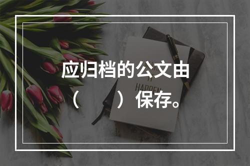 应归档的公文由（　　）保存。