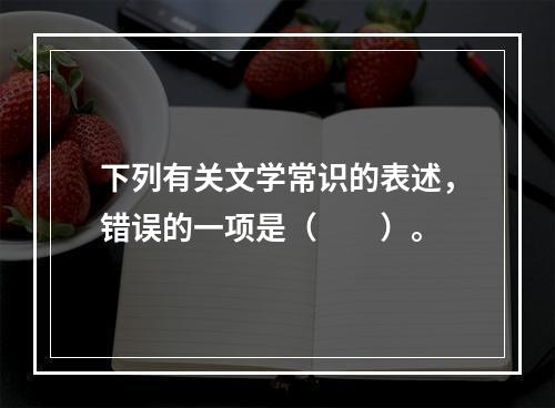 下列有关文学常识的表述，错误的一项是（　　）。