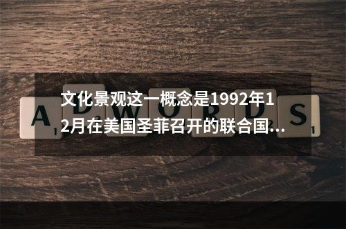 文化景观这一概念是1992年12月在美国圣菲召开的联合国教