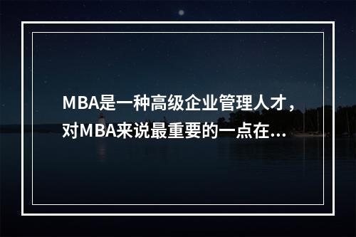 MBA是一种高级企业管理人才，对MBA来说最重要的一点在于