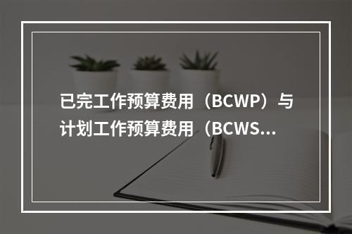 已完工作预算费用（BCWP）与计划工作预算费用（BCWS）的