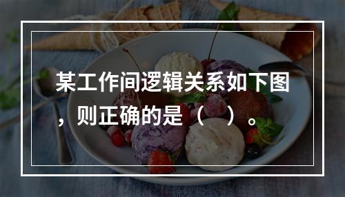 某工作间逻辑关系如下图，则正确的是（　）。