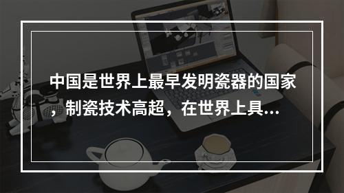 中国是世界上最早发明瓷器的国家，制瓷技术高超，在世界上具有