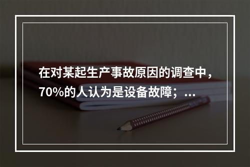 在对某起生产事故原因的调查中，70%的人认为是设备故障；3