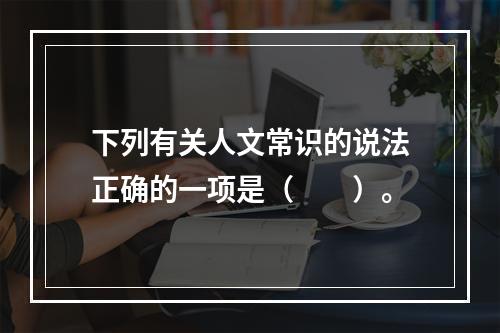 下列有关人文常识的说法正确的一项是（　　）。