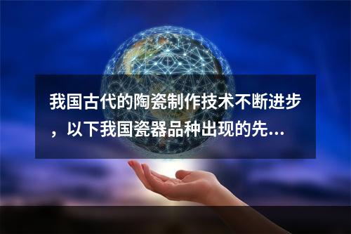 我国古代的陶瓷制作技术不断进步，以下我国瓷器品种出现的先后