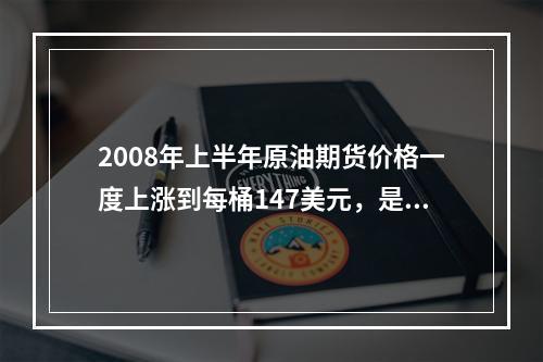 2008年上半年原油期货价格一度上涨到每桶147美元，是2