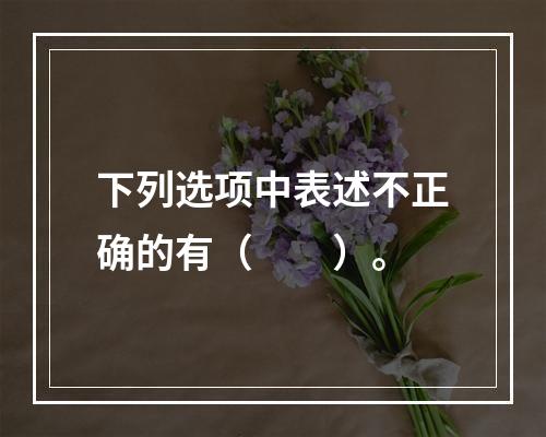 下列选项中表述不正确的有（　　）。