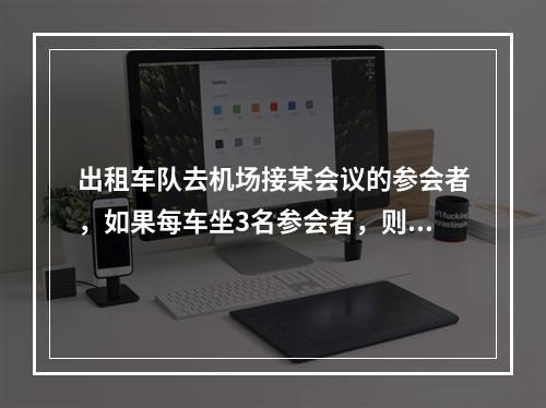 出租车队去机场接某会议的参会者，如果每车坐3名参会者，则需