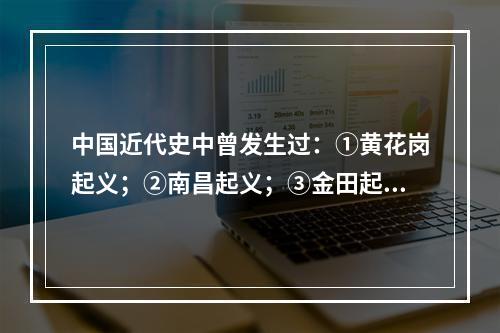 中国近代史中曾发生过：①黄花岗起义；②南昌起义；③金田起义