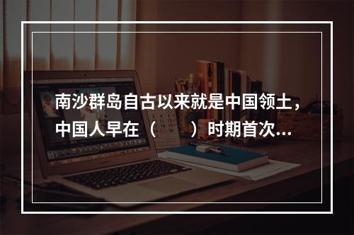 南沙群岛自古以来就是中国领土，中国人早在（　　）时期首次发