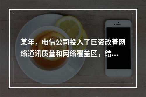 某年，电信公司投入了巨资改善网络通讯质量和网络覆盖区，结果