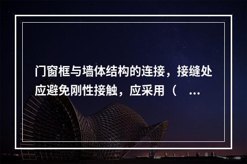 门窗框与墙体结构的连接，接缝处应避免刚性接触，应采用（　）。