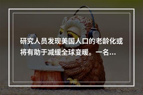 研究人员发现美国人口的老龄化或将有助于减缓全球变暖。一名人