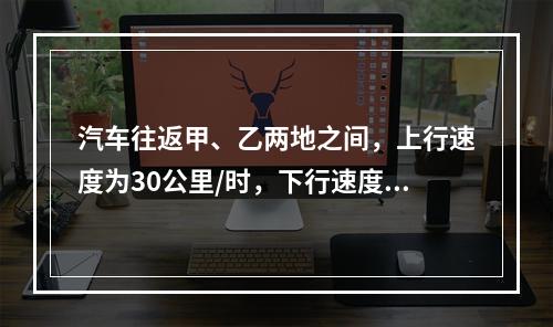 汽车往返甲、乙两地之间，上行速度为30公里/时，下行速度为