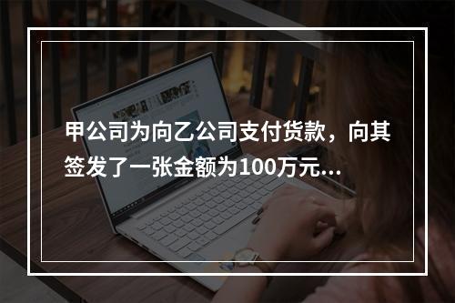 甲公司为向乙公司支付货款，向其签发了一张金额为100万元的转