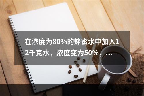 在浓度为80%的蜂蜜水中加入12千克水，浓度变为50%，再