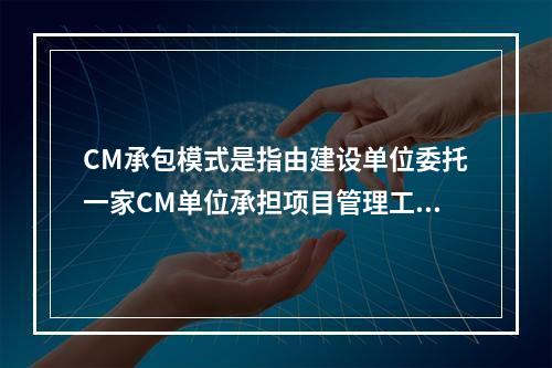 CM承包模式是指由建设单位委托一家CM单位承担项目管理工作，