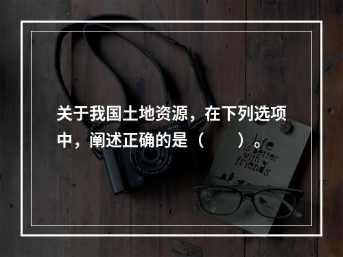 关于我国土地资源，在下列选项中，阐述正确的是（　　）。