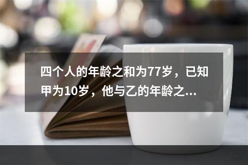 四个人的年龄之和为77岁，已知甲为10岁，他与乙的年龄之和