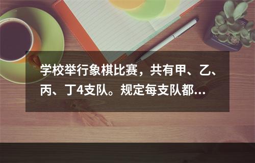 学校举行象棋比赛，共有甲、乙、丙、丁4支队。规定每支队都要